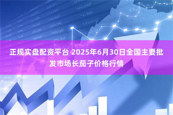 正规实盘配资平台 2025年6月30日全国主要批发市场长茄子价格行情
