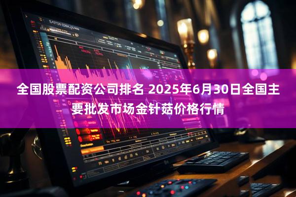 全国股票配资公司排名 2025年6月30日全国主要批发市场金针菇价格行情