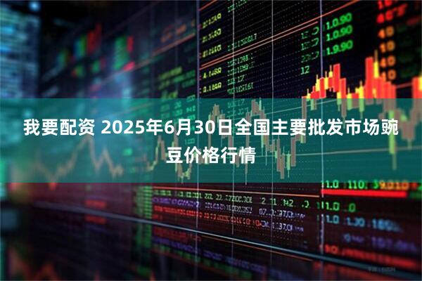 我要配资 2025年6月30日全国主要批发市场豌豆价格行情