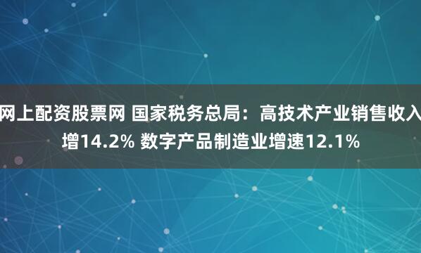 网上配资股票网 国家税务总局：高技术产业销售收入增14.2% 数字产品制造业增速12.1%