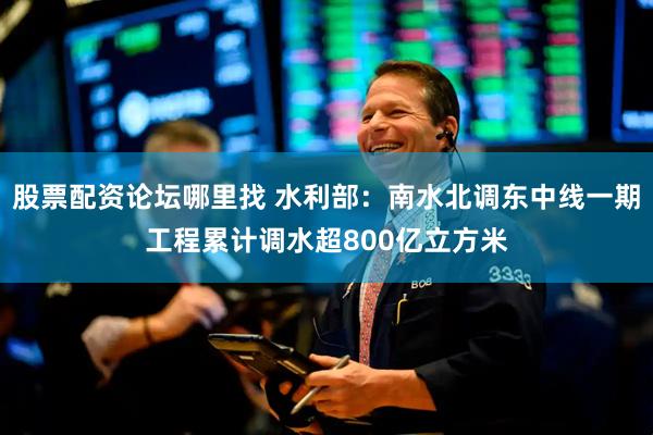 股票配资论坛哪里找 水利部：南水北调东中线一期工程累计调水超800亿立方米