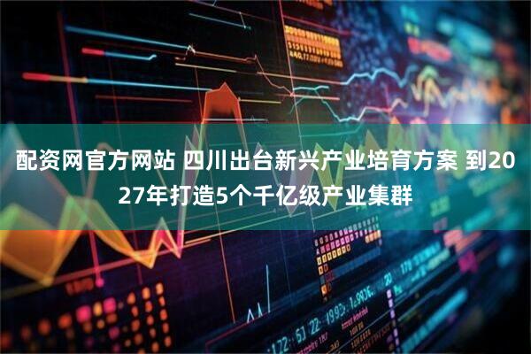 配资网官方网站 四川出台新兴产业培育方案 到2027年打造5个千亿级产业集群