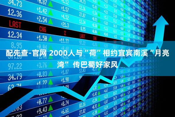 配先查-官网 2000人与“荷”相约宜宾南溪“月亮湾” 传巴蜀好家风