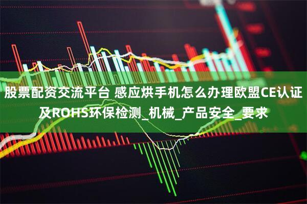 股票配资交流平台 感应烘手机怎么办理欧盟CE认证及ROHS环保检测_机械_产品安全_要求