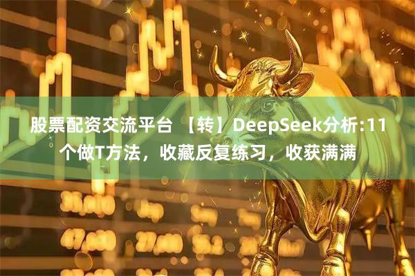 股票配资交流平台 【转】DeepSeek分析:11个做T方法，收藏反复练习，收获满满