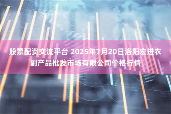 股票配资交流平台 2025年7月20日洛阳宏进农副产品批发市场有限公司价格行情