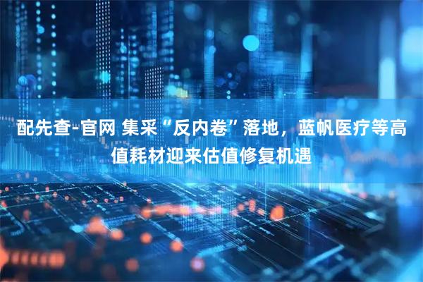 配先查-官网 集采“反内卷”落地，蓝帆医疗等高值耗材迎来估值修复机遇
