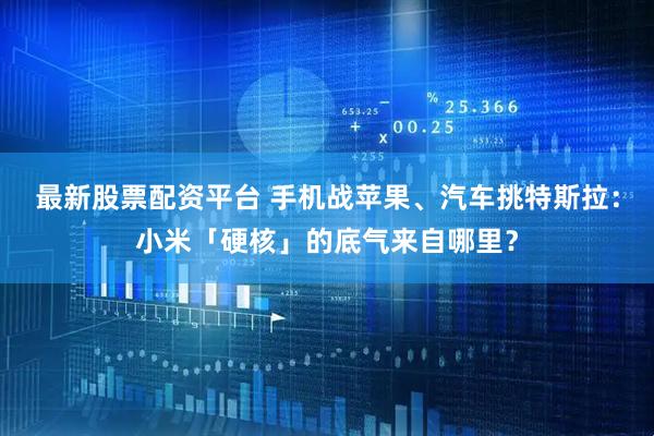 最新股票配资平台 手机战苹果、汽车挑特斯拉：小米「硬核」的底气来自哪里？