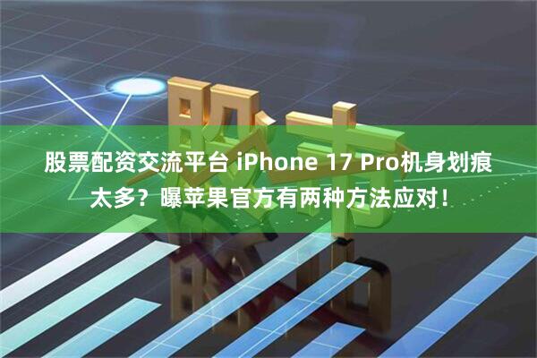 股票配资交流平台 iPhone 17 Pro机身划痕太多？曝苹果官方有两种方法应对！