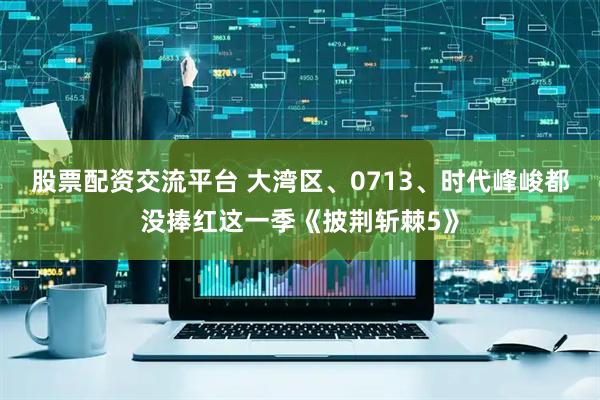 股票配资交流平台 大湾区、0713、时代峰峻都没捧红这一季《披荆斩棘5》