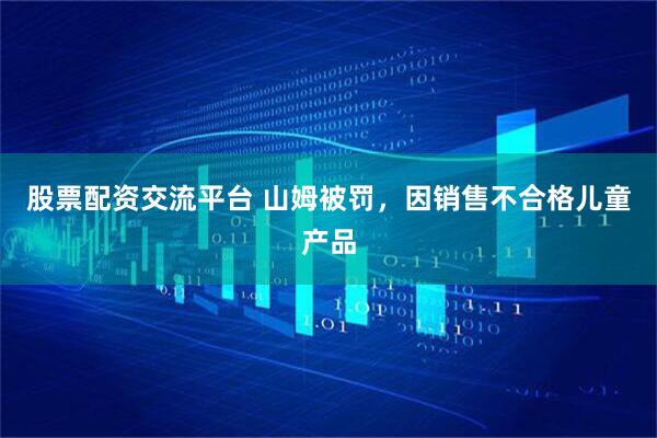 股票配资交流平台 山姆被罚，因销售不合格儿童产品