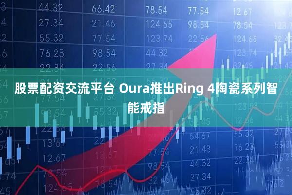 股票配资交流平台 Oura推出Ring 4陶瓷系列智能戒指