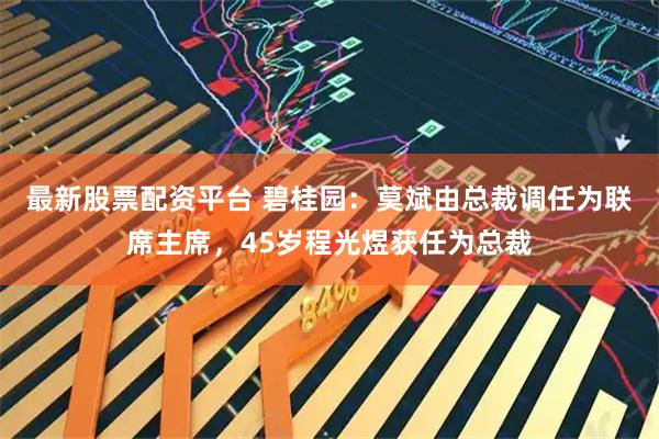 最新股票配资平台 碧桂园：莫斌由总裁调任为联席主席，45岁程光煜获任为总裁