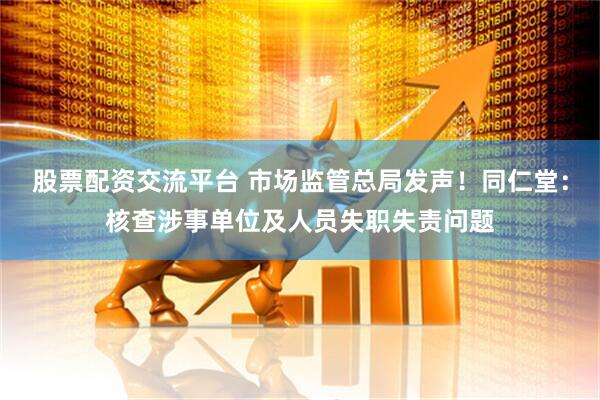股票配资交流平台 市场监管总局发声！同仁堂：核查涉事单位及人员失职失责问题