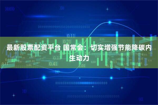 最新股票配资平台 国常会：切实增强节能降碳内生动力