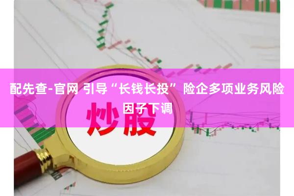 配先查-官网 引导“长钱长投” 险企多项业务风险因子下调