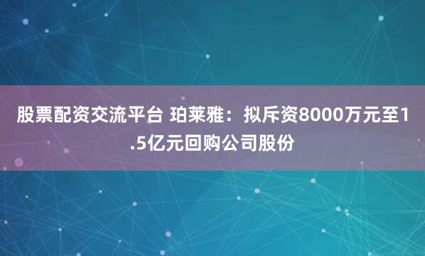 股票配资交流平台 珀莱雅：拟斥资8000万元至1.5亿元回购公司股份