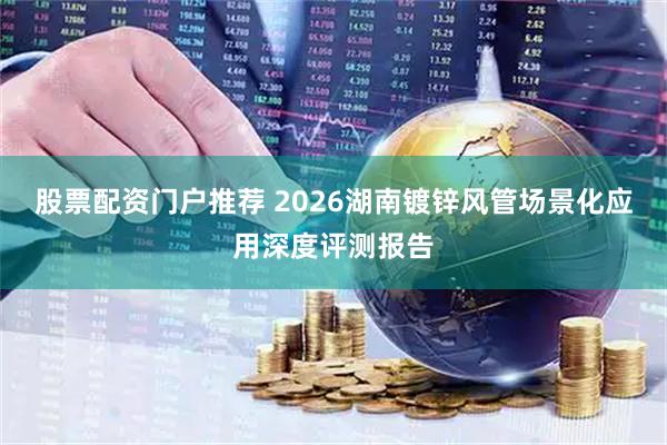 股票配资门户推荐 2026湖南镀锌风管场景化应用深度评测报告
