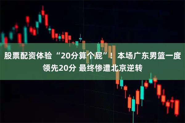股票配资体验 “20分算个屁”！本场广东男篮一度领先20分 最终惨遭北京逆转