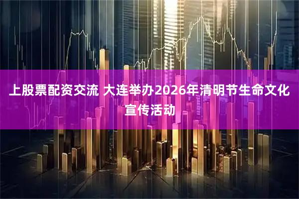 上股票配资交流 大连举办2026年清明节生命文化宣传活动