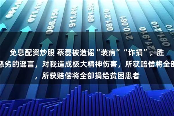 免息配资炒股 蔡磊被造谣“装病”“诈捐”，胜诉发声：这么恶劣的谣言，对我造成极大精神伤害，所获赔偿将全部捐给贫困患者