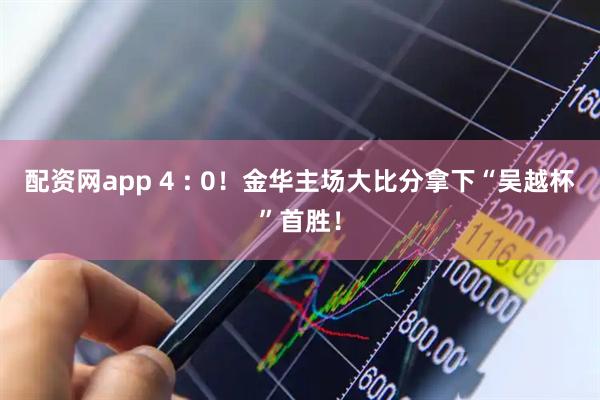 配资网app 4 : 0！金华主场大比分拿下“吴越杯”首胜！