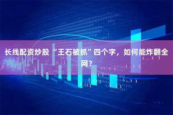 长线配资炒股 “王石被抓”四个字，如何能炸翻全网？