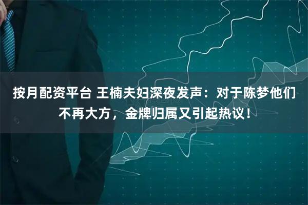 按月配资平台 王楠夫妇深夜发声：对于陈梦他们不再大方，金牌归属又引起热议！