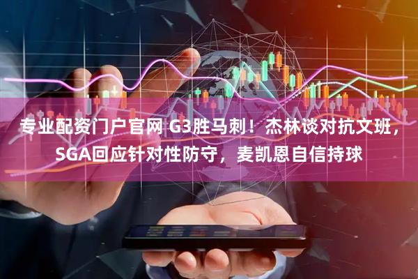 专业配资门户官网 G3胜马刺！杰林谈对抗文班，SGA回应针对性防守，麦凯恩自信持球