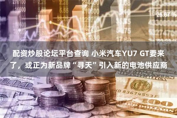 配资炒股论坛平台查询 小米汽车YU7 GT要来了，或正为新品牌“寻天”引入新的电池供应商