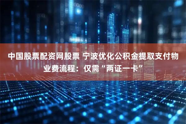 中国股票配资网股票 宁波优化公积金提取支付物业费流程:仅需“两证一卡”