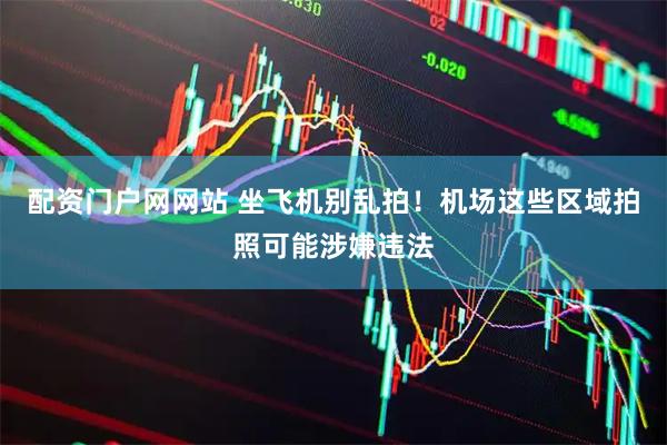 配资门户网网站 坐飞机别乱拍！机场这些区域拍照可能涉嫌违法