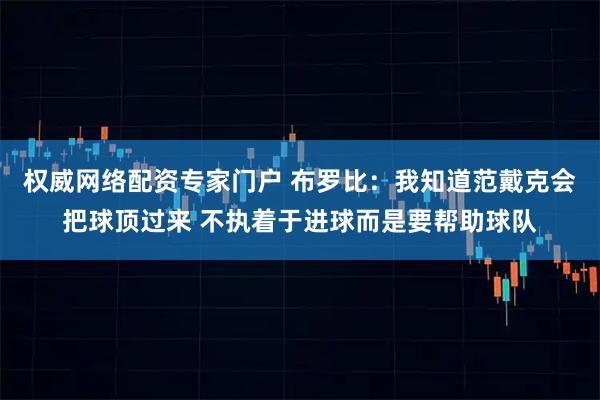 权威网络配资专家门户 布罗比：我知道范戴克会把球顶过来 不执着于进球而是要帮助球队