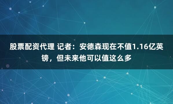 股票配资代理 记者：安德森现在不值1.16亿英镑，但未来他可以值这么多