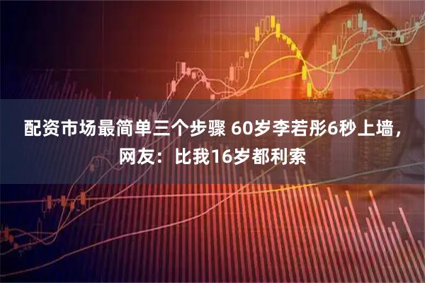 配资市场最简单三个步骤 60岁李若彤6秒上墙,网友:比我16岁都利索
